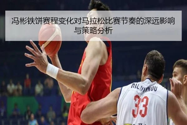 冯彬铁饼赛程变化对马拉松比赛节奏的深远影响与策略分析