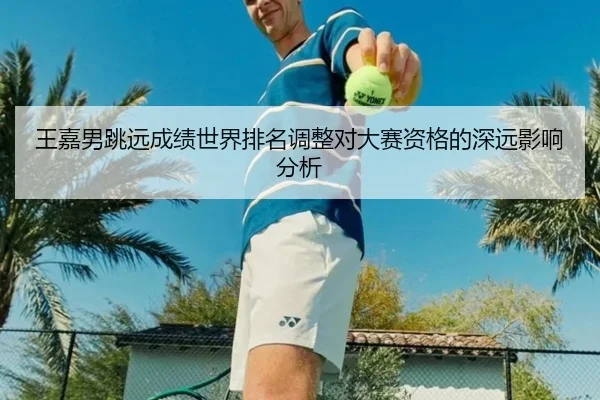 王嘉男跳远成绩世界排名调整对大赛资格的深远影响分析
