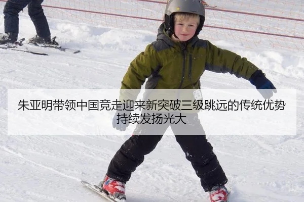 朱亚明带领中国竞走迎来新突破三级跳远的传统优势持续发扬光大